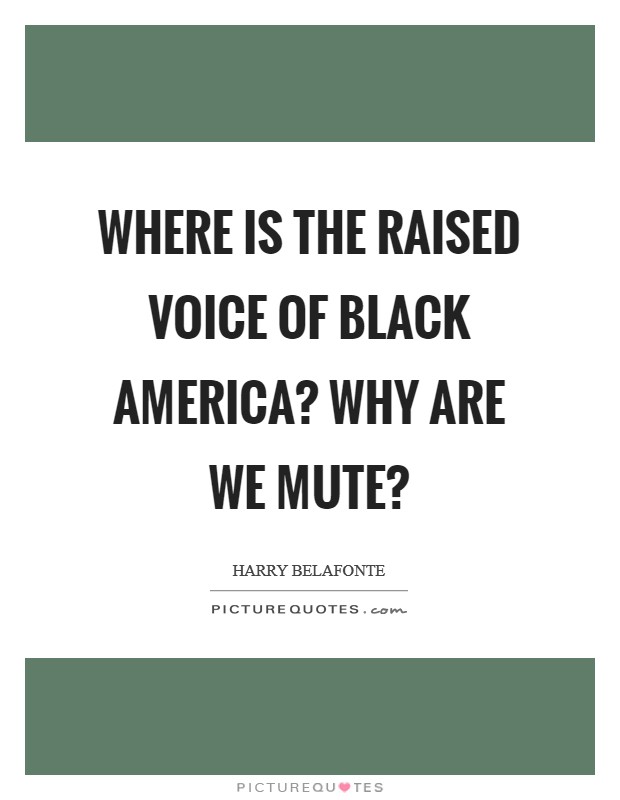 Where is the raised voice of black America? Why are we mute? Picture Quote #1