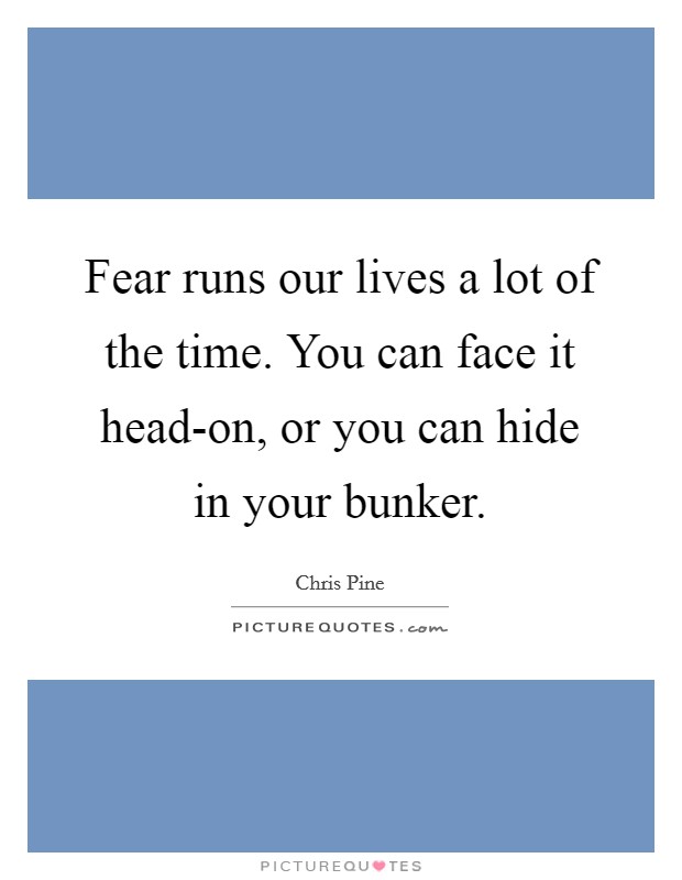 Fear runs our lives a lot of the time. You can face it head-on, or you can hide in your bunker Picture Quote #1