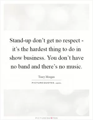 Stand-up don’t get no respect - it’s the hardest thing to do in show business. You don’t have no band and there’s no music Picture Quote #1