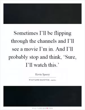 Sometimes I’ll be flipping through the channels and I’ll see a movie I’m in. And I’ll probably stop and think, ‘Sure, I’ll watch this.’ Picture Quote #1