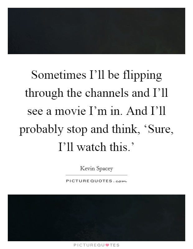 Sometimes I'll be flipping through the channels and I'll see a movie I'm in. And I'll probably stop and think, ‘Sure, I'll watch this.' Picture Quote #1