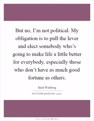 But no, I’m not political. My obligation is to pull the lever and elect somebody who’s going to make life a little better for everybody, especially those who don’t have as much good fortune as others Picture Quote #1