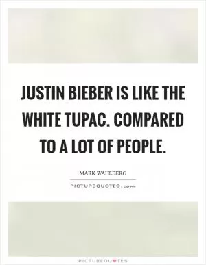 Justin Bieber is like the white Tupac. Compared to a lot of people Picture Quote #1