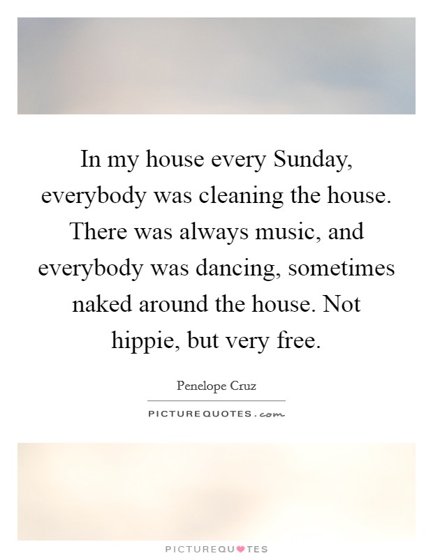 In my house every Sunday, everybody was cleaning the house. There was always music, and everybody was dancing, sometimes naked around the house. Not hippie, but very free Picture Quote #1