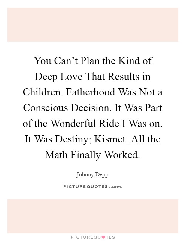 You Can't Plan the Kind of Deep Love That Results in Children. Fatherhood Was Not a Conscious Decision. It Was Part of the Wonderful Ride I Was on. It Was Destiny; Kismet. All the Math Finally Worked Picture Quote #1