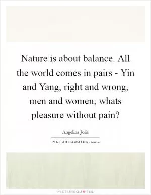 Nature is about balance. All the world comes in pairs - Yin and Yang, right and wrong, men and women; whats pleasure without pain? Picture Quote #1
