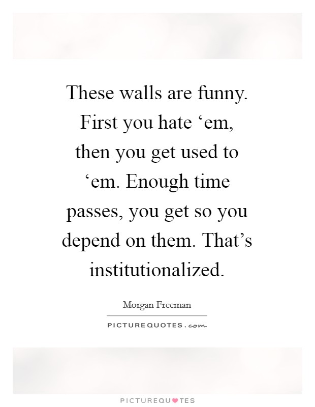 These walls are funny. First you hate ‘em, then you get used to ‘em. Enough time passes, you get so you depend on them. That's institutionalized Picture Quote #1