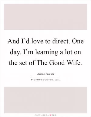 And I’d love to direct. One day. I’m learning a lot on the set of The Good Wife Picture Quote #1