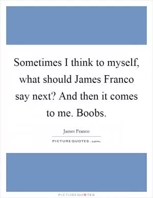 Sometimes I think to myself, what should James Franco say next? And then it comes to me. Boobs Picture Quote #1