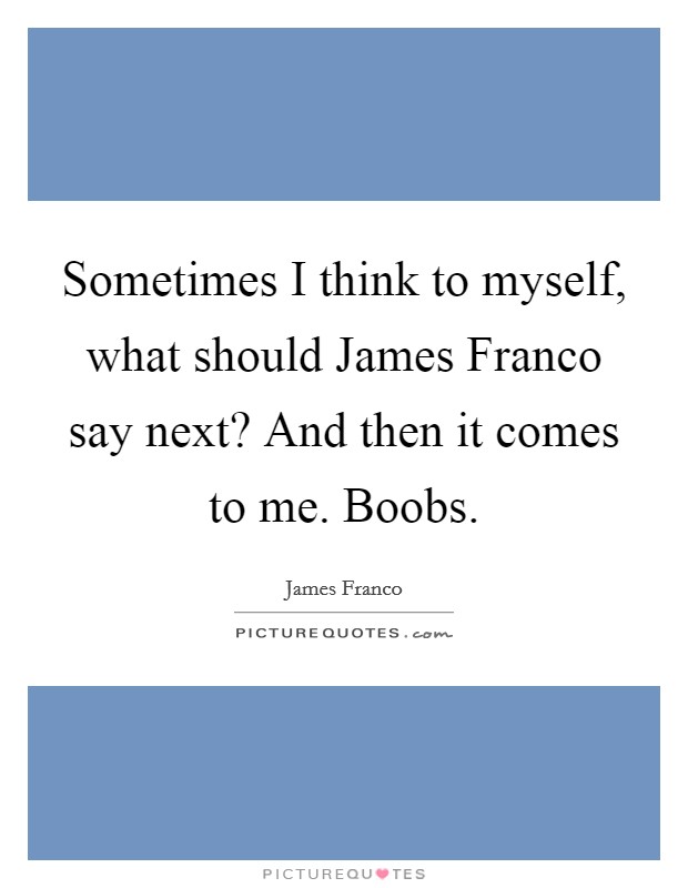 Sometimes I think to myself, what should James Franco say next? And then it comes to me. Boobs Picture Quote #1