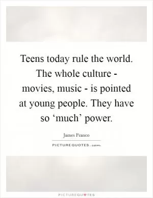 Teens today rule the world. The whole culture - movies, music - is pointed at young people. They have so ‘much’ power Picture Quote #1
