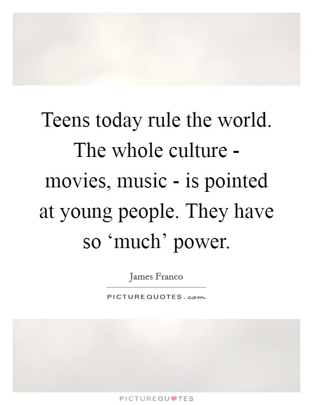 Teens today rule the world. The whole culture - movies, music - is pointed at young people. They have so ‘much' power Picture Quote #1