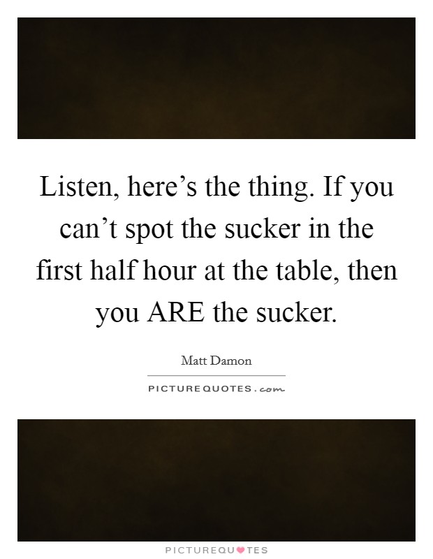 Listen, here's the thing. If you can't spot the sucker in the first half hour at the table, then you ARE the sucker Picture Quote #1