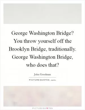 George Washington Bridge? You throw yourself off the Brooklyn Bridge, traditionally. George Washington Bridge, who does that? Picture Quote #1