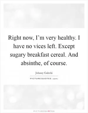 Right now, I’m very healthy. I have no vices left. Except sugary breakfast cereal. And absinthe, of course Picture Quote #1