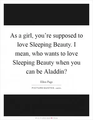 As a girl, you’re supposed to love Sleeping Beauty. I mean, who wants to love Sleeping Beauty when you can be Aladdin? Picture Quote #1