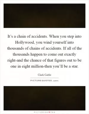 It’s a chain of accidents. When you step into Hollywood, you wind yourself into thousands of chains of accidents. If all of the thousands happen to come out exactly right-and the chance of that figures out to be one in eight million-then you’ll be a star Picture Quote #1