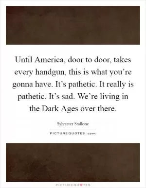 Until America, door to door, takes every handgun, this is what you’re gonna have. It’s pathetic. It really is pathetic. It’s sad. We’re living in the Dark Ages over there Picture Quote #1
