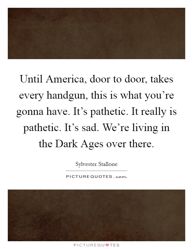 Until America, door to door, takes every handgun, this is what you're gonna have. It's pathetic. It really is pathetic. It's sad. We're living in the Dark Ages over there Picture Quote #1