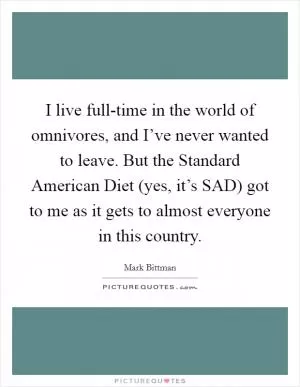 I live full-time in the world of omnivores, and I’ve never wanted to leave. But the Standard American Diet (yes, it’s SAD) got to me as it gets to almost everyone in this country Picture Quote #1