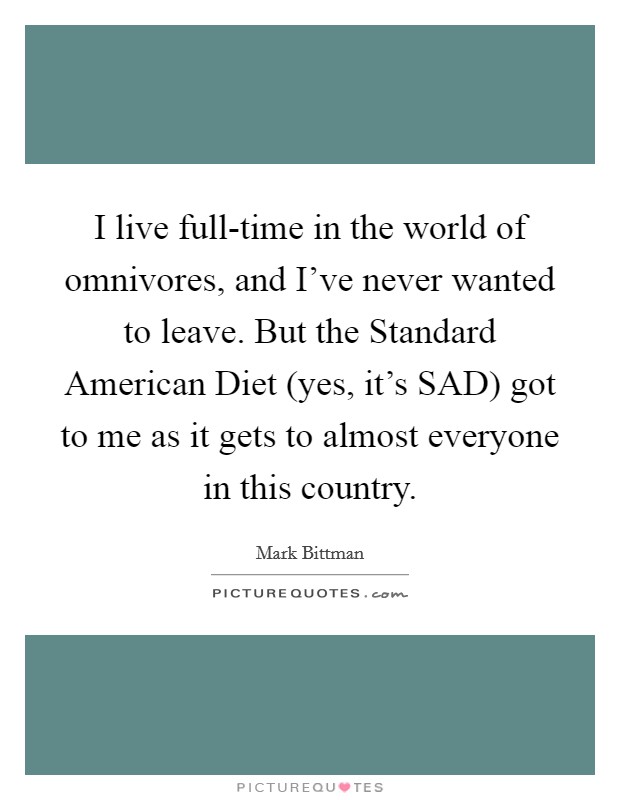 I live full-time in the world of omnivores, and I've never wanted to leave. But the Standard American Diet (yes, it's SAD) got to me as it gets to almost everyone in this country Picture Quote #1