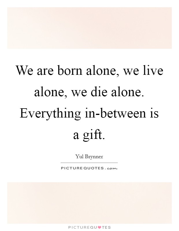 We are born alone, we live alone, we die alone. Everything in-between is a gift Picture Quote #1
