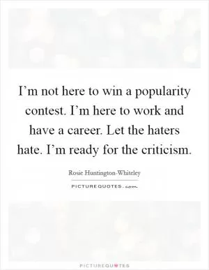 I’m not here to win a popularity contest. I’m here to work and have a career. Let the haters hate. I’m ready for the criticism Picture Quote #1