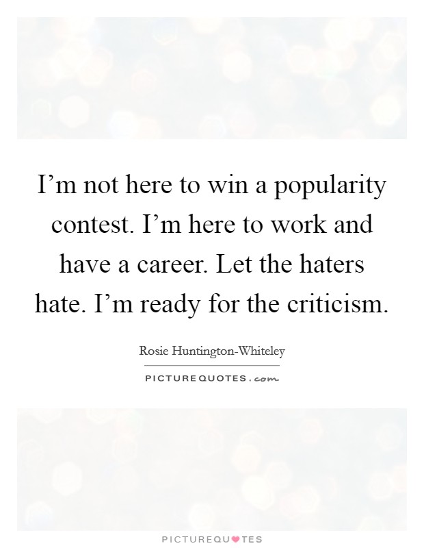 I'm not here to win a popularity contest. I'm here to work and have a career. Let the haters hate. I'm ready for the criticism Picture Quote #1