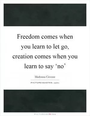 Freedom comes when you learn to let go, creation comes when you learn to say ‘no’ Picture Quote #1