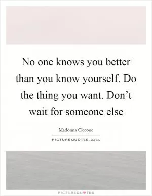 No one knows you better than you know yourself. Do the thing you want. Don’t wait for someone else Picture Quote #1