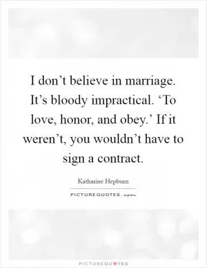 I don’t believe in marriage. It’s bloody impractical. ‘To love, honor, and obey.’ If it weren’t, you wouldn’t have to sign a contract Picture Quote #1