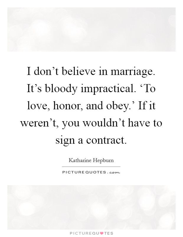 I don't believe in marriage. It's bloody impractical. ‘To love, honor, and obey.' If it weren't, you wouldn't have to sign a contract Picture Quote #1