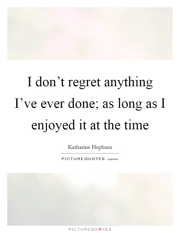 I don't regret anything I've ever done; as long as I enjoyed it at the time Picture Quote #1