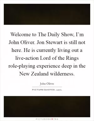 Welcome to The Daily Show, I’m John Oliver. Jon Stewart is still not here. He is currently living out a live-action Lord of the Rings role-playing experience deep in the New Zealand wilderness Picture Quote #1