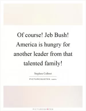 Of course! Jeb Bush! America is hungry for another leader from that talented family! Picture Quote #1