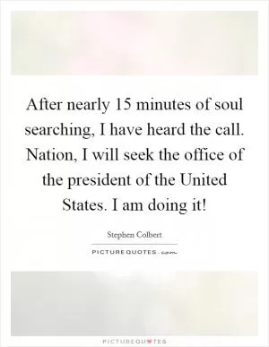 After nearly 15 minutes of soul searching, I have heard the call. Nation, I will seek the office of the president of the United States. I am doing it! Picture Quote #1