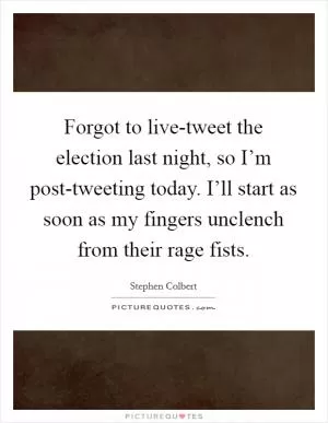 Forgot to live-tweet the election last night, so I’m post-tweeting today. I’ll start as soon as my fingers unclench from their rage fists Picture Quote #1