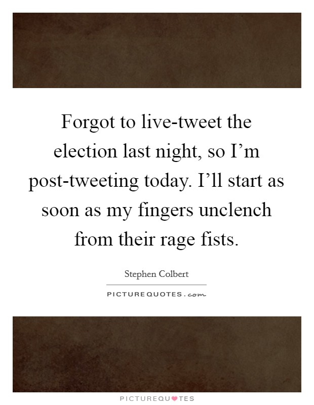 Forgot to live-tweet the election last night, so I'm post-tweeting today. I'll start as soon as my fingers unclench from their rage fists Picture Quote #1