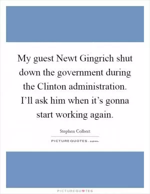 My guest Newt Gingrich shut down the government during the Clinton administration. I’ll ask him when it’s gonna start working again Picture Quote #1