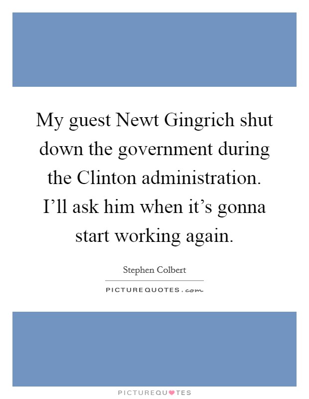 My guest Newt Gingrich shut down the government during the Clinton administration. I'll ask him when it's gonna start working again Picture Quote #1