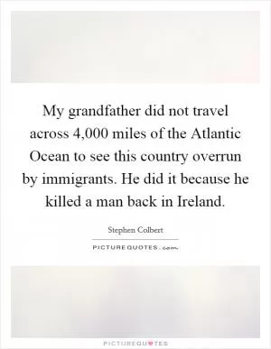 My grandfather did not travel across 4,000 miles of the Atlantic Ocean to see this country overrun by immigrants. He did it because he killed a man back in Ireland Picture Quote #1
