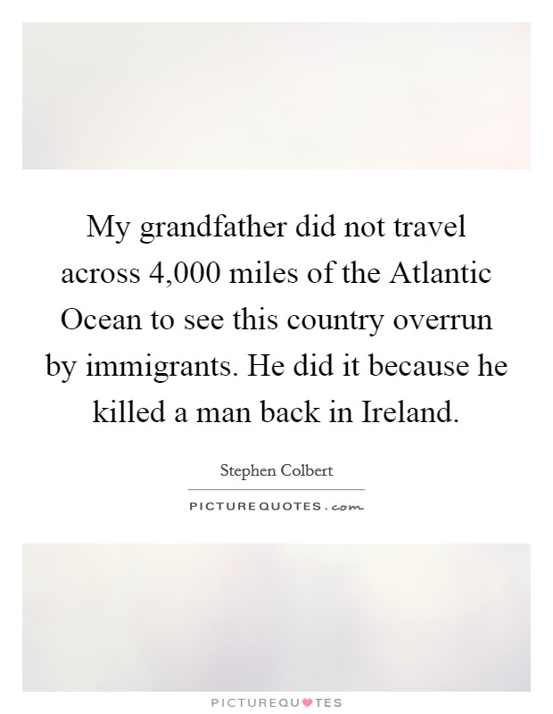 My grandfather did not travel across 4,000 miles of the Atlantic Ocean to see this country overrun by immigrants. He did it because he killed a man back in Ireland Picture Quote #1
