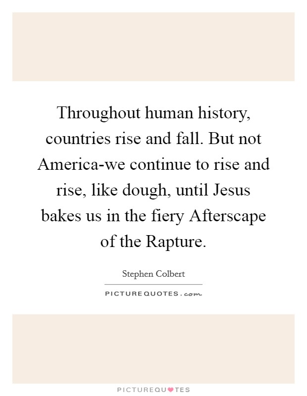 Throughout human history, countries rise and fall. But not America-we continue to rise and rise, like dough, until Jesus bakes us in the fiery Afterscape of the Rapture Picture Quote #1