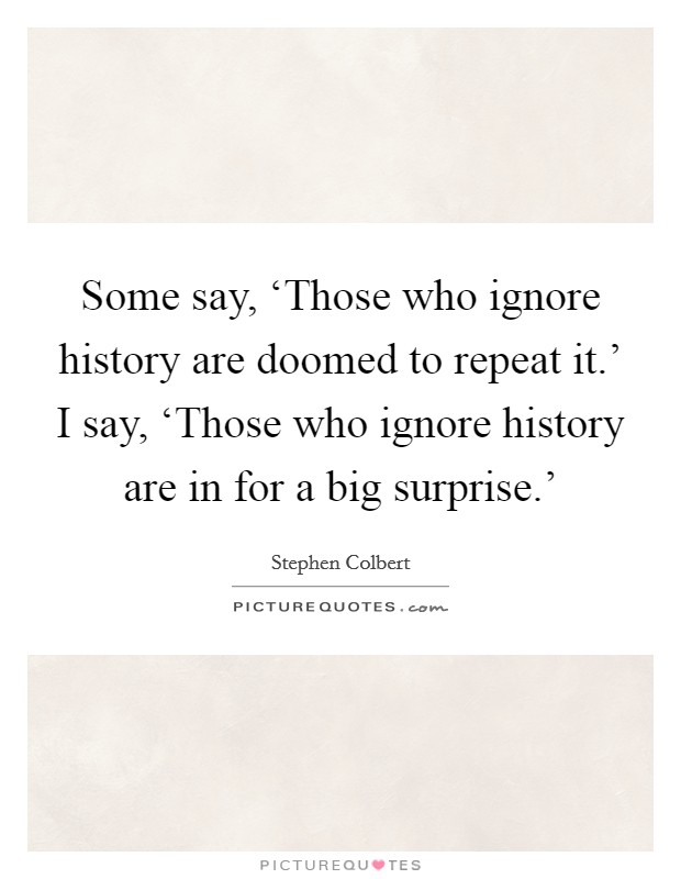 Some say, ‘Those who ignore history are doomed to repeat it.' I say, ‘Those who ignore history are in for a big surprise.' Picture Quote #1