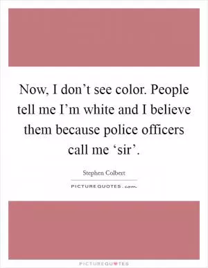 Now, I don’t see color. People tell me I’m white and I believe them because police officers call me ‘sir’ Picture Quote #1