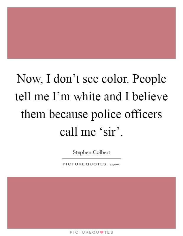 Now, I don't see color. People tell me I'm white and I believe them because police officers call me ‘sir' Picture Quote #1