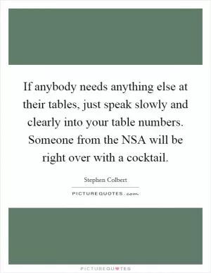 If anybody needs anything else at their tables, just speak slowly and clearly into your table numbers. Someone from the NSA will be right over with a cocktail Picture Quote #1
