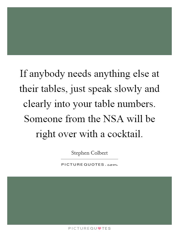 If anybody needs anything else at their tables, just speak slowly and clearly into your table numbers. Someone from the NSA will be right over with a cocktail Picture Quote #1