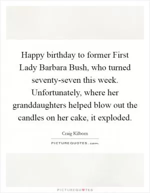 Happy birthday to former First Lady Barbara Bush, who turned seventy-seven this week. Unfortunately, where her granddaughters helped blow out the candles on her cake, it exploded Picture Quote #1
