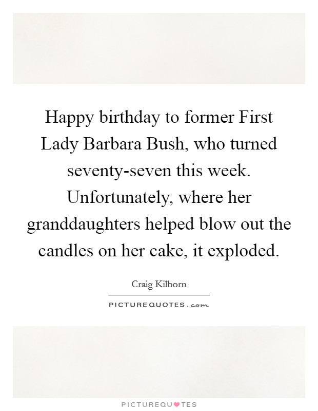 Happy birthday to former First Lady Barbara Bush, who turned seventy-seven this week. Unfortunately, where her granddaughters helped blow out the candles on her cake, it exploded Picture Quote #1